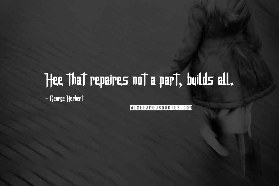 George Herbert Quotes: Hee that repaires not a part, builds all.