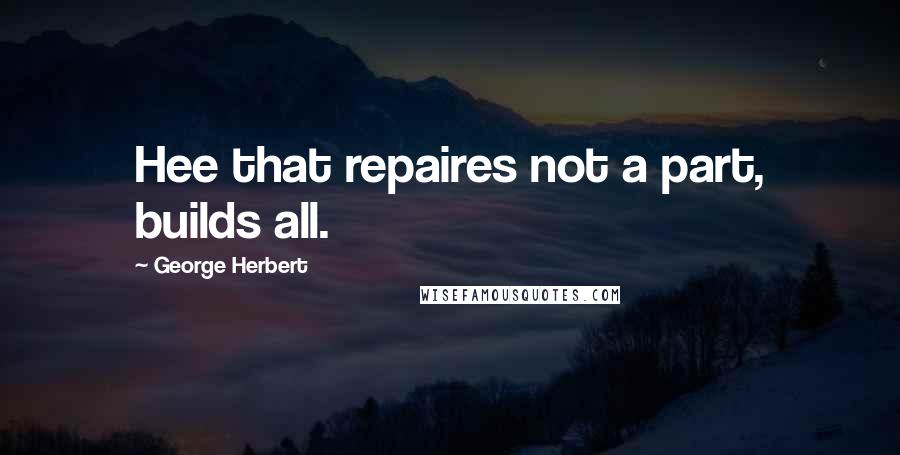 George Herbert Quotes: Hee that repaires not a part, builds all.
