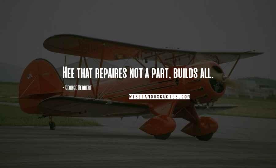 George Herbert Quotes: Hee that repaires not a part, builds all.