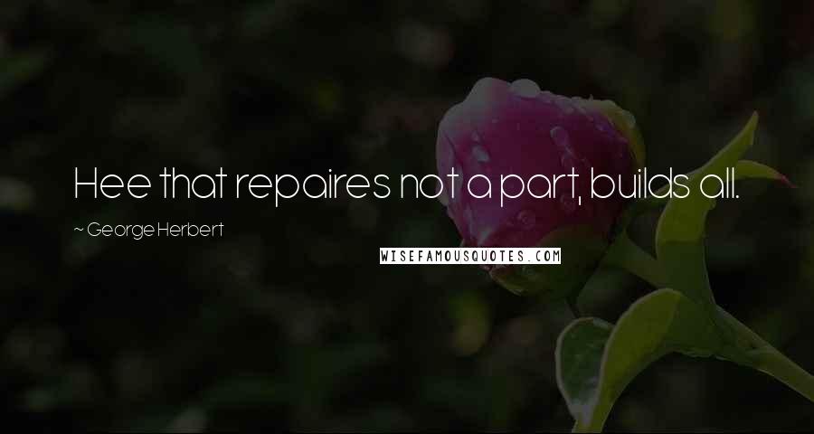 George Herbert Quotes: Hee that repaires not a part, builds all.