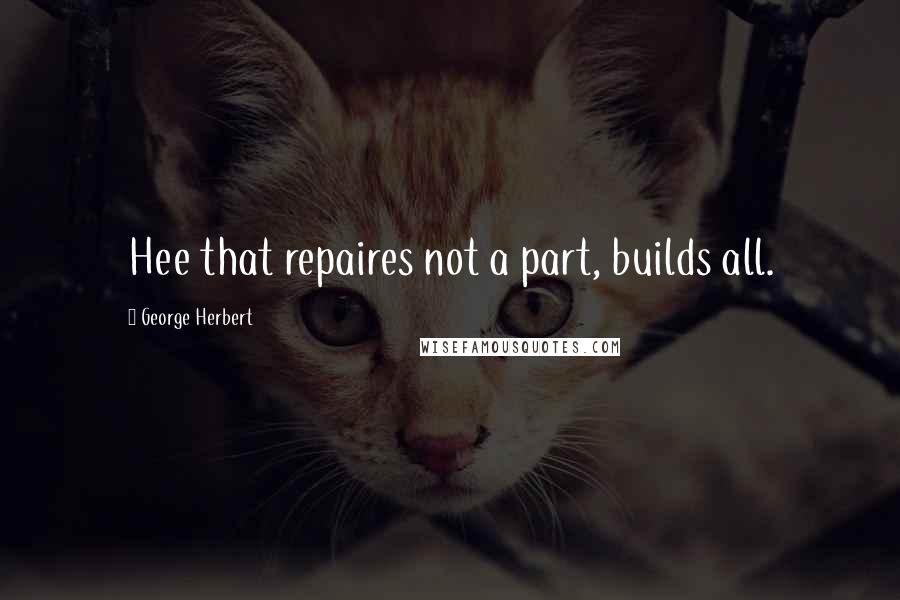 George Herbert Quotes: Hee that repaires not a part, builds all.