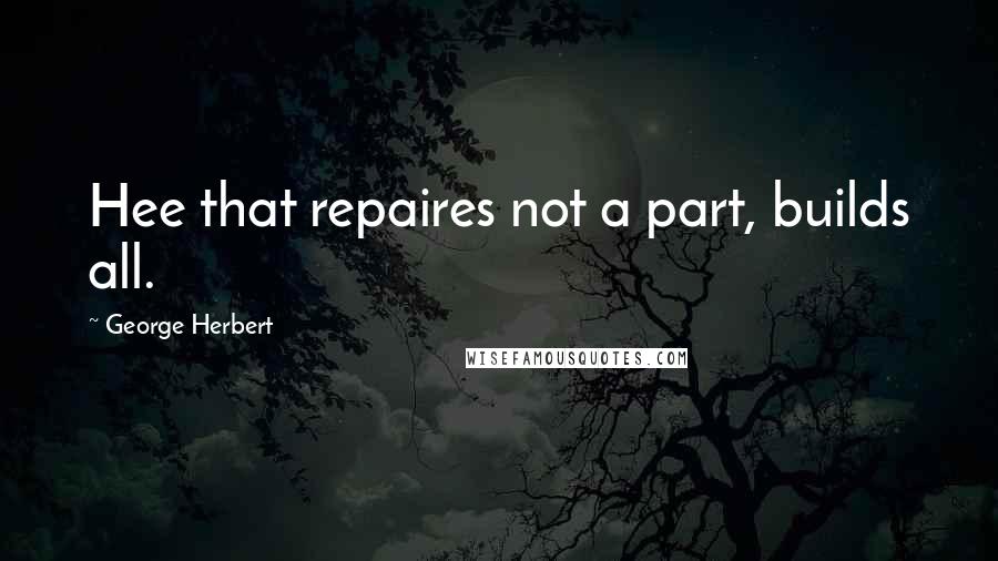 George Herbert Quotes: Hee that repaires not a part, builds all.