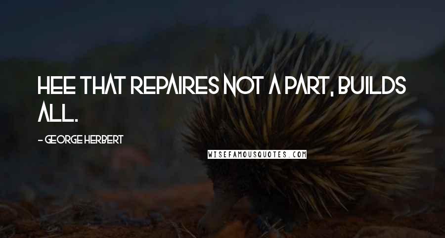 George Herbert Quotes: Hee that repaires not a part, builds all.