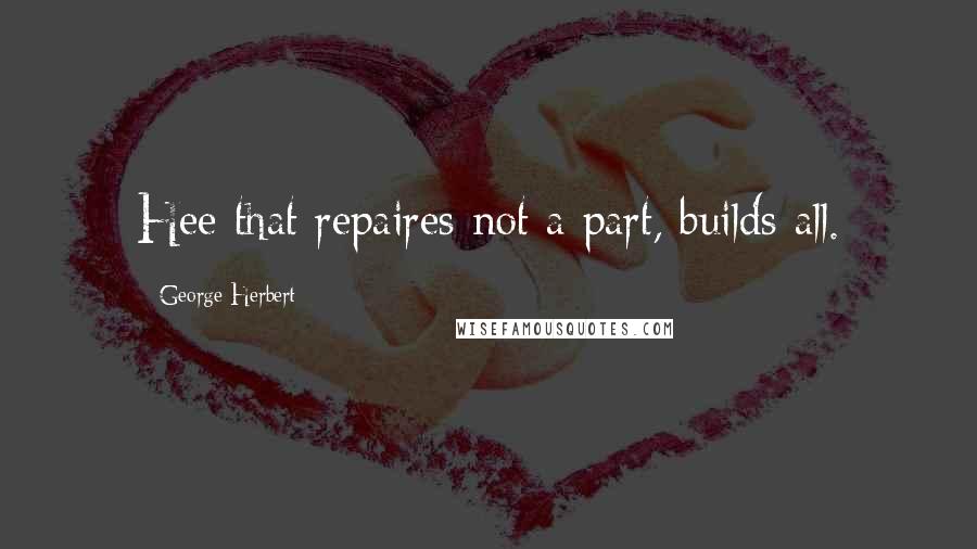 George Herbert Quotes: Hee that repaires not a part, builds all.