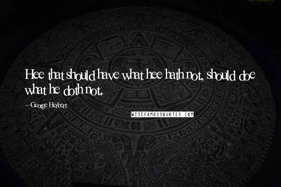 George Herbert Quotes: Hee that should have what hee hath not, should doe what he doth not.