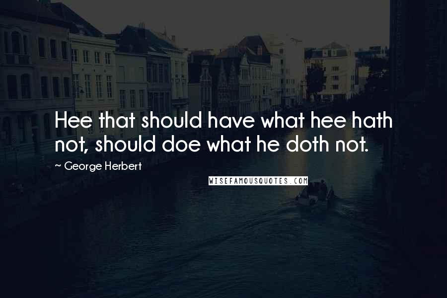 George Herbert Quotes: Hee that should have what hee hath not, should doe what he doth not.