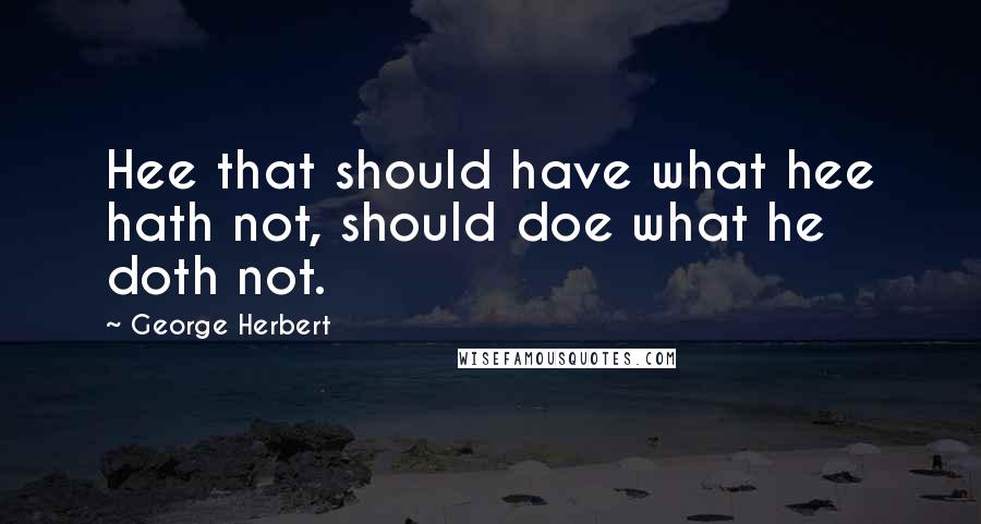 George Herbert Quotes: Hee that should have what hee hath not, should doe what he doth not.