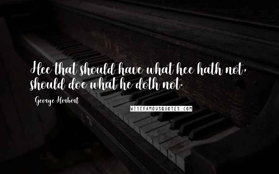 George Herbert Quotes: Hee that should have what hee hath not, should doe what he doth not.