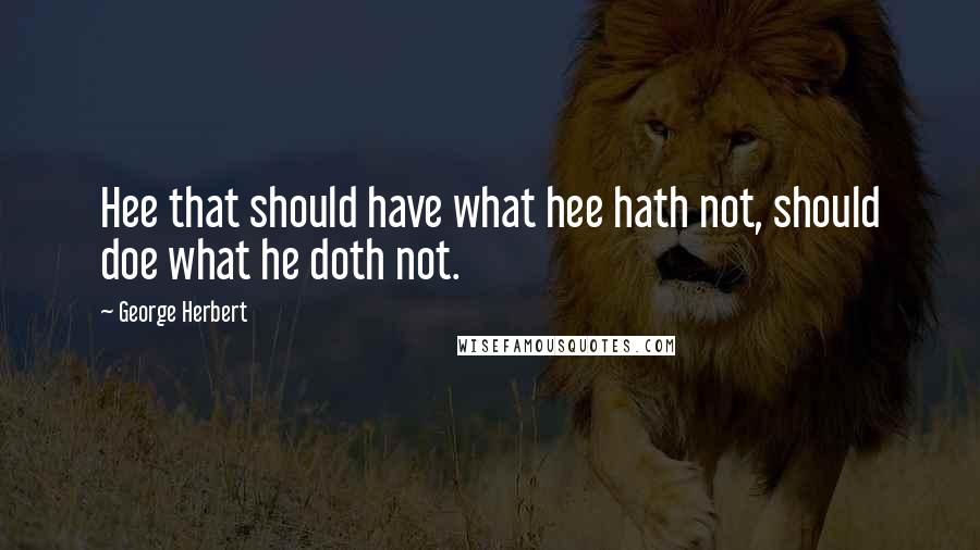 George Herbert Quotes: Hee that should have what hee hath not, should doe what he doth not.