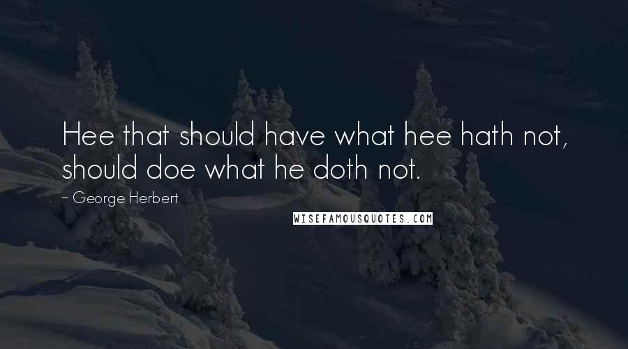 George Herbert Quotes: Hee that should have what hee hath not, should doe what he doth not.