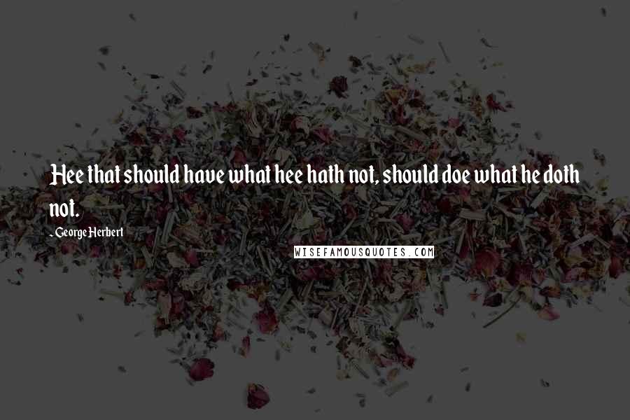 George Herbert Quotes: Hee that should have what hee hath not, should doe what he doth not.
