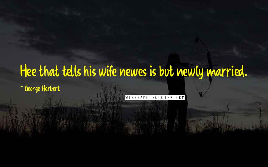 George Herbert Quotes: Hee that tells his wife newes is but newly married.