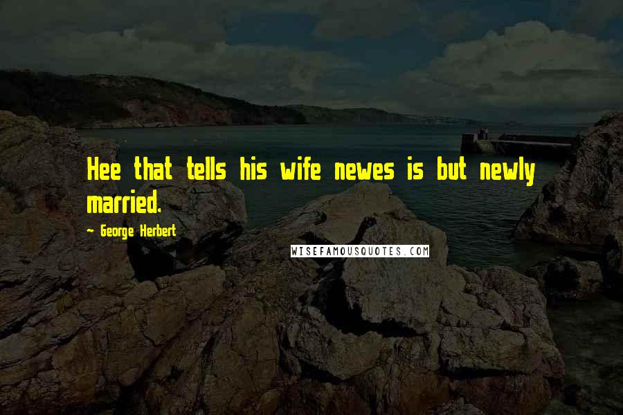 George Herbert Quotes: Hee that tells his wife newes is but newly married.