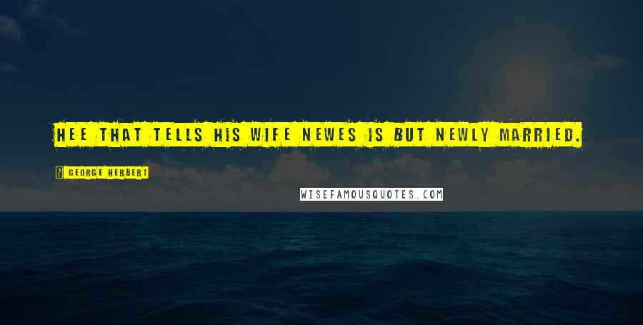 George Herbert Quotes: Hee that tells his wife newes is but newly married.