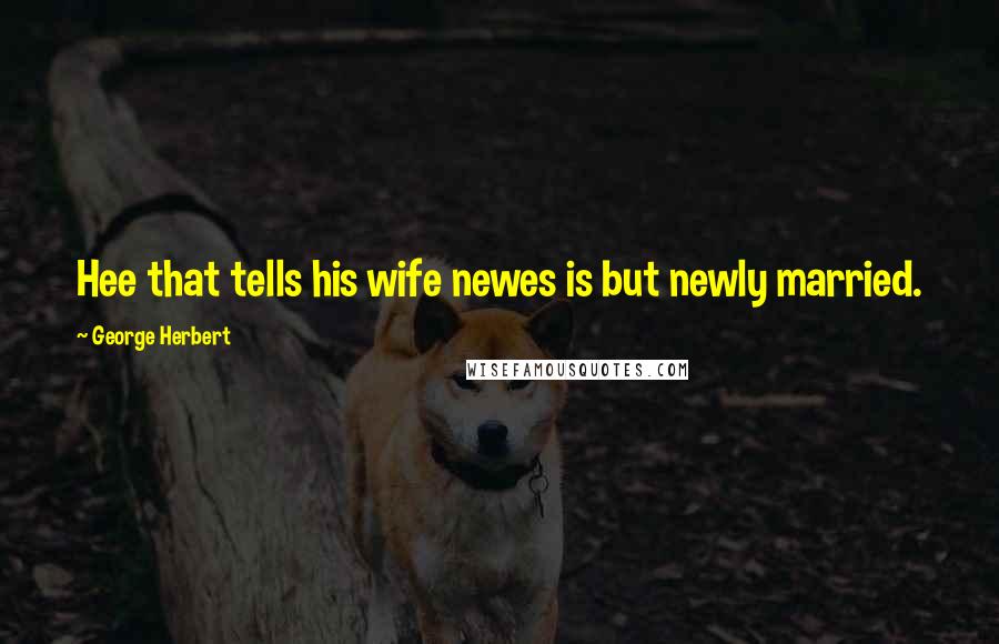 George Herbert Quotes: Hee that tells his wife newes is but newly married.