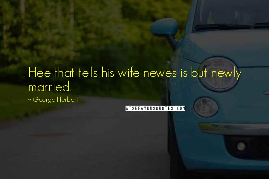 George Herbert Quotes: Hee that tells his wife newes is but newly married.