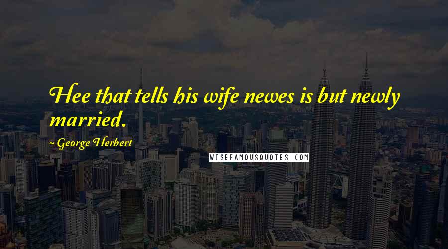 George Herbert Quotes: Hee that tells his wife newes is but newly married.