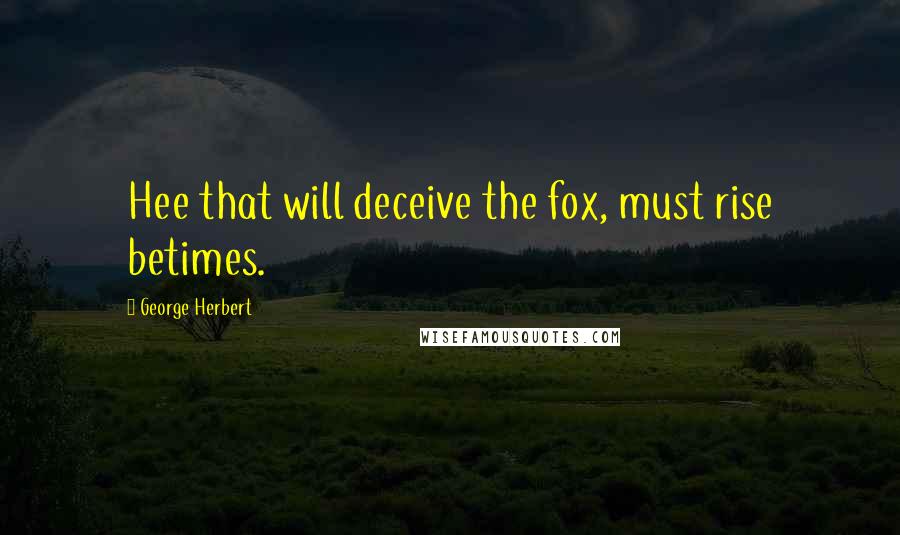 George Herbert Quotes: Hee that will deceive the fox, must rise betimes.