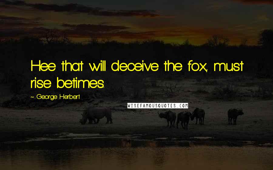 George Herbert Quotes: Hee that will deceive the fox, must rise betimes.