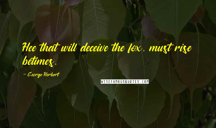 George Herbert Quotes: Hee that will deceive the fox, must rise betimes.