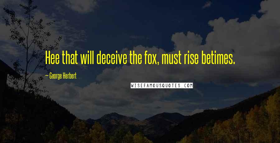 George Herbert Quotes: Hee that will deceive the fox, must rise betimes.