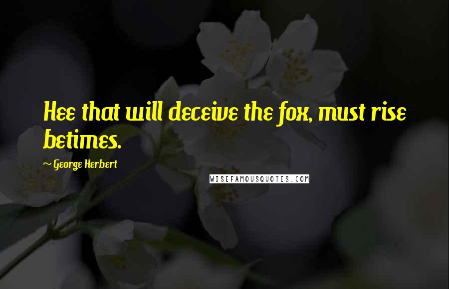 George Herbert Quotes: Hee that will deceive the fox, must rise betimes.