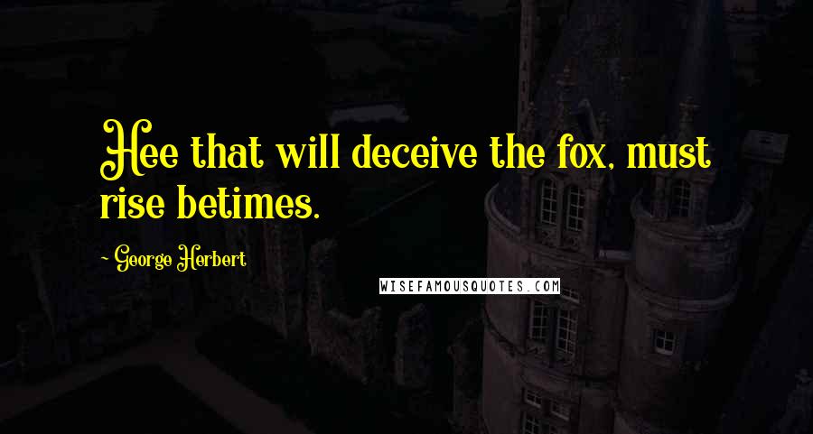 George Herbert Quotes: Hee that will deceive the fox, must rise betimes.