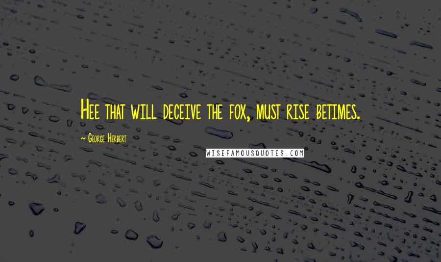 George Herbert Quotes: Hee that will deceive the fox, must rise betimes.