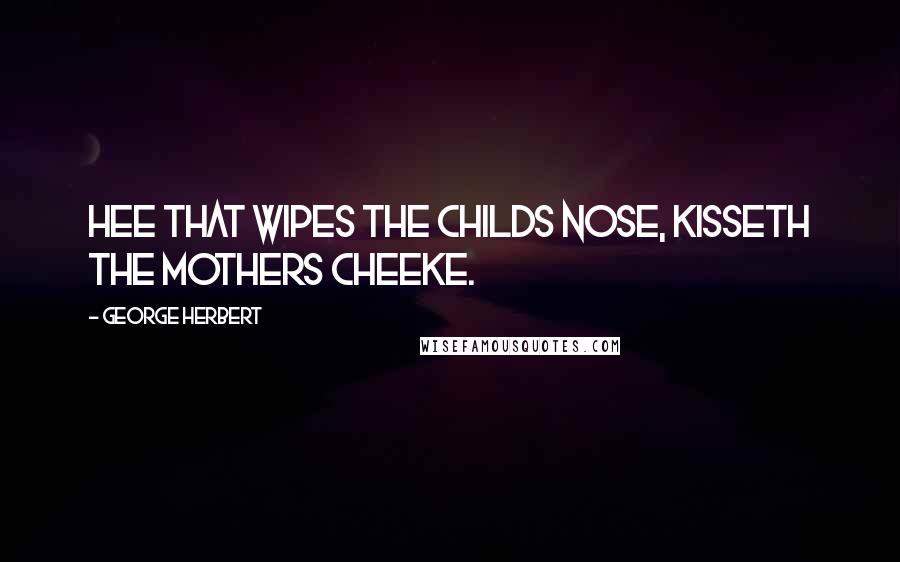 George Herbert Quotes: Hee that wipes the childs nose, kisseth the mothers cheeke.