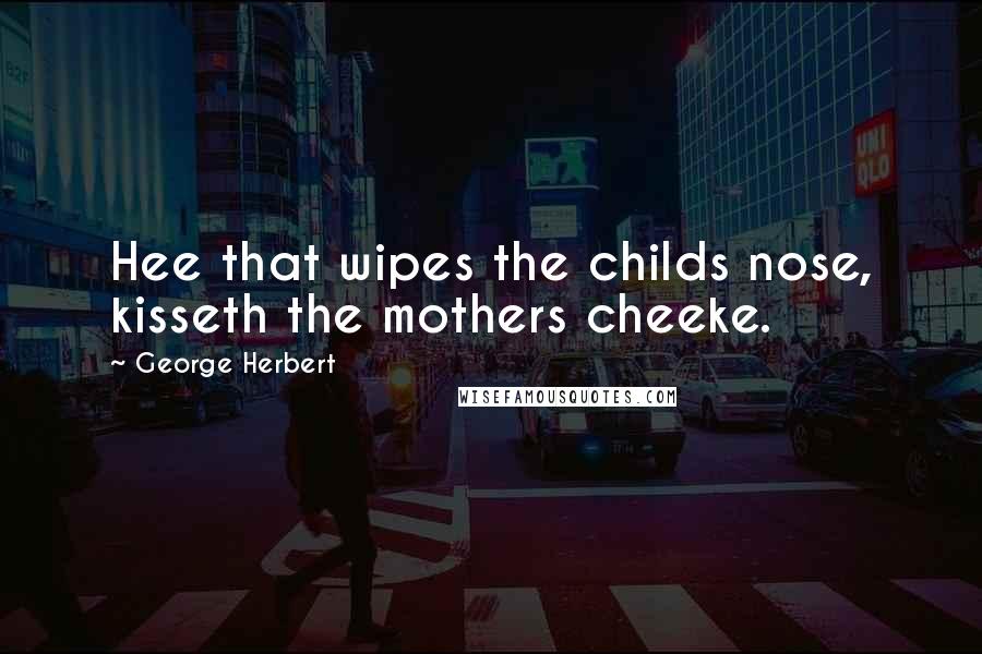 George Herbert Quotes: Hee that wipes the childs nose, kisseth the mothers cheeke.