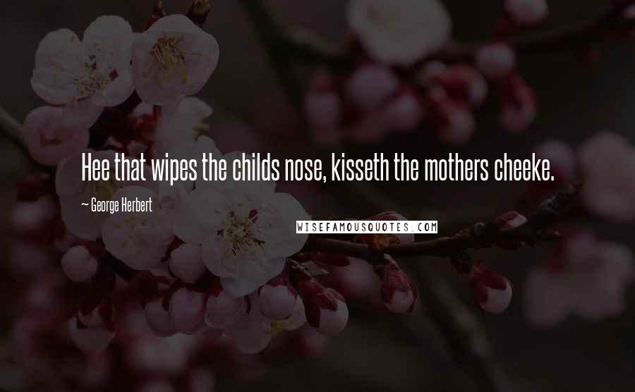 George Herbert Quotes: Hee that wipes the childs nose, kisseth the mothers cheeke.