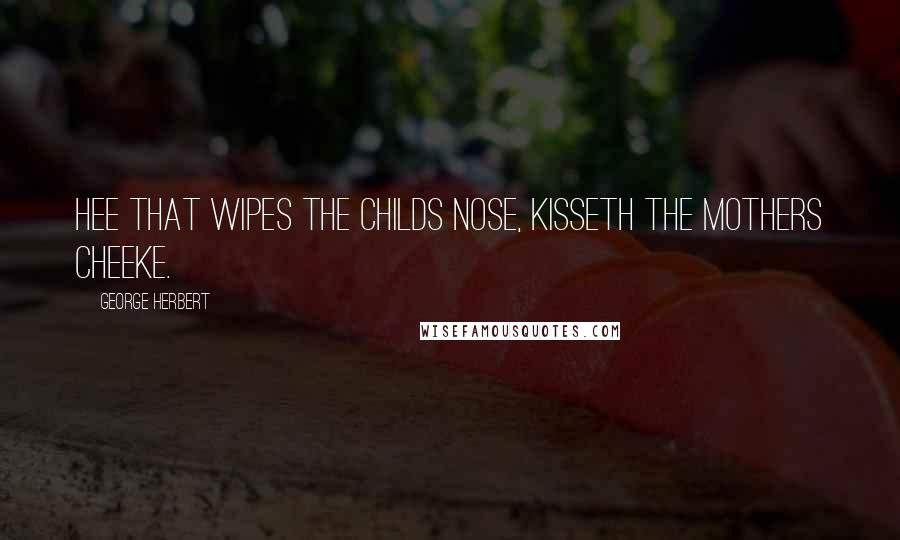 George Herbert Quotes: Hee that wipes the childs nose, kisseth the mothers cheeke.