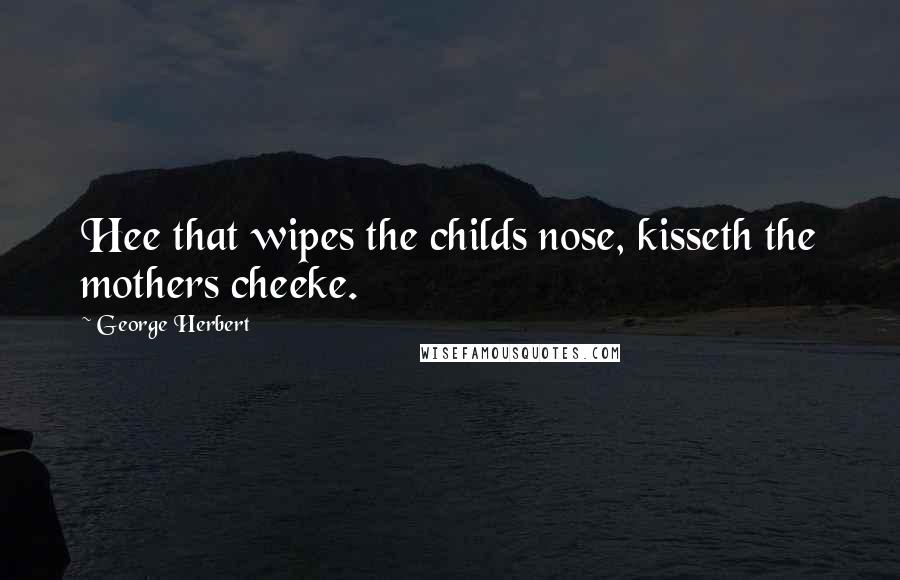George Herbert Quotes: Hee that wipes the childs nose, kisseth the mothers cheeke.