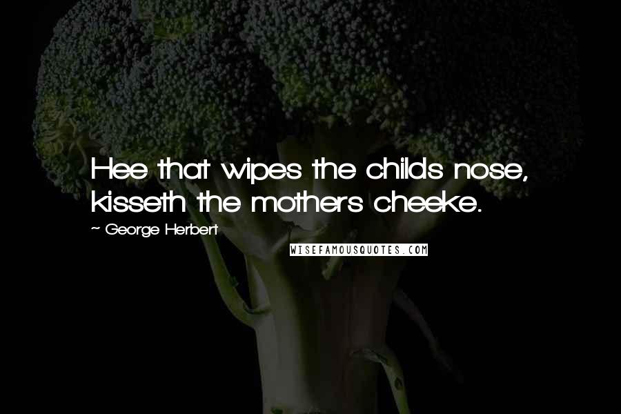 George Herbert Quotes: Hee that wipes the childs nose, kisseth the mothers cheeke.
