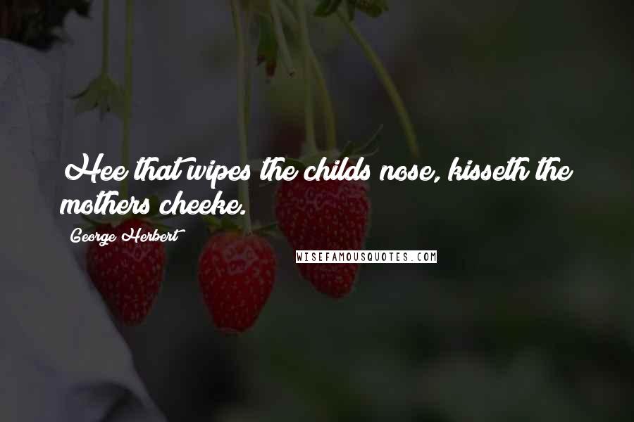George Herbert Quotes: Hee that wipes the childs nose, kisseth the mothers cheeke.