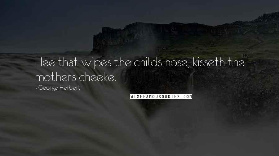 George Herbert Quotes: Hee that wipes the childs nose, kisseth the mothers cheeke.