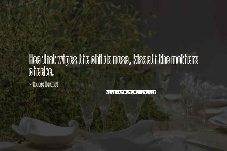 George Herbert Quotes: Hee that wipes the childs nose, kisseth the mothers cheeke.