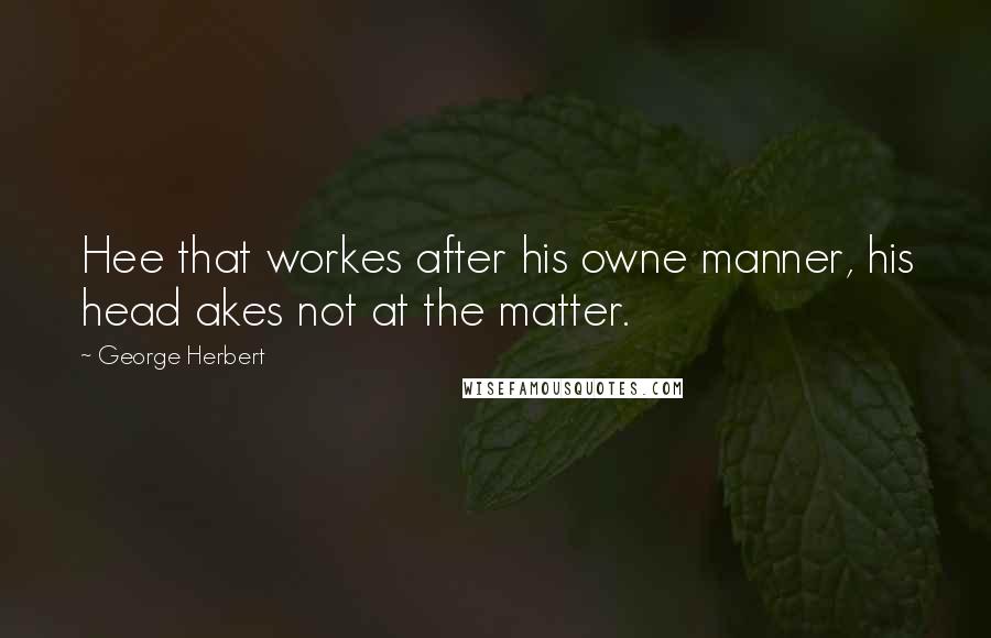 George Herbert Quotes: Hee that workes after his owne manner, his head akes not at the matter.