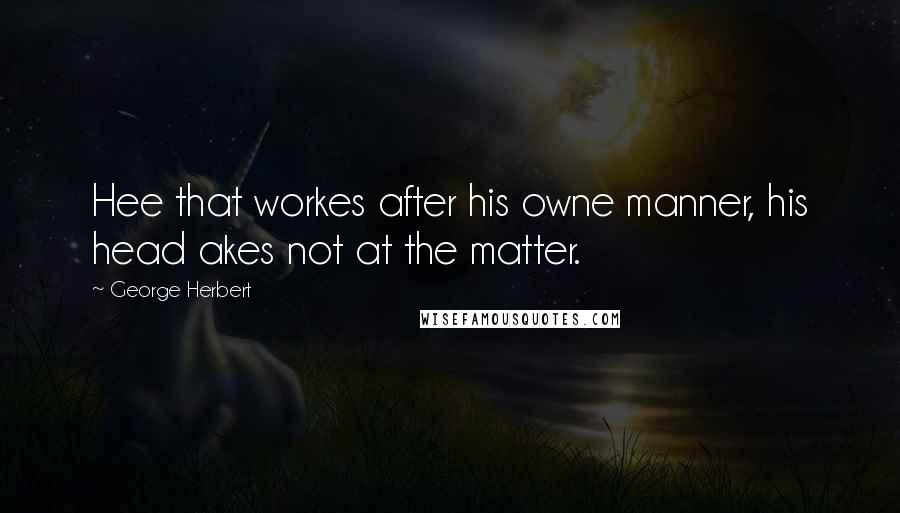 George Herbert Quotes: Hee that workes after his owne manner, his head akes not at the matter.