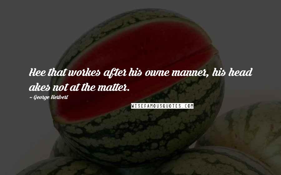 George Herbert Quotes: Hee that workes after his owne manner, his head akes not at the matter.