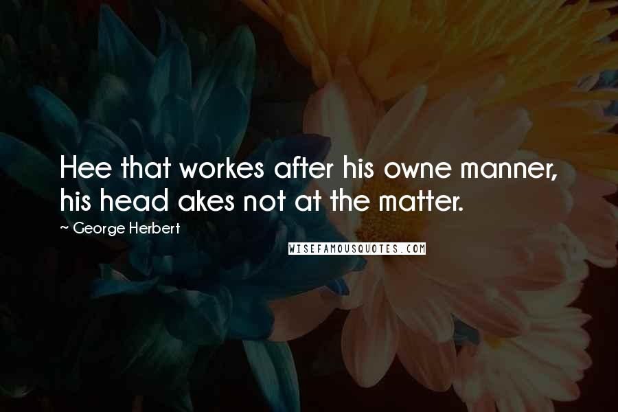 George Herbert Quotes: Hee that workes after his owne manner, his head akes not at the matter.