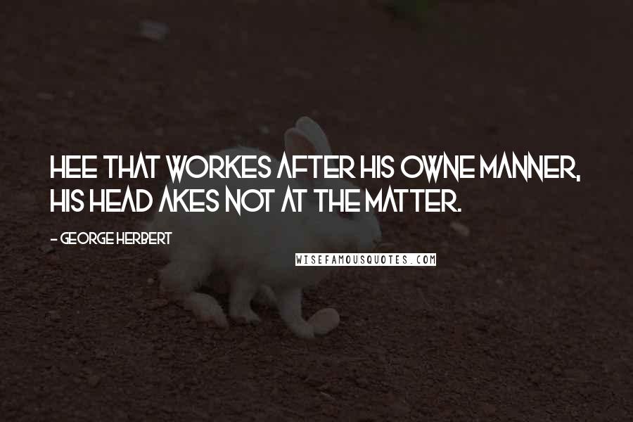 George Herbert Quotes: Hee that workes after his owne manner, his head akes not at the matter.