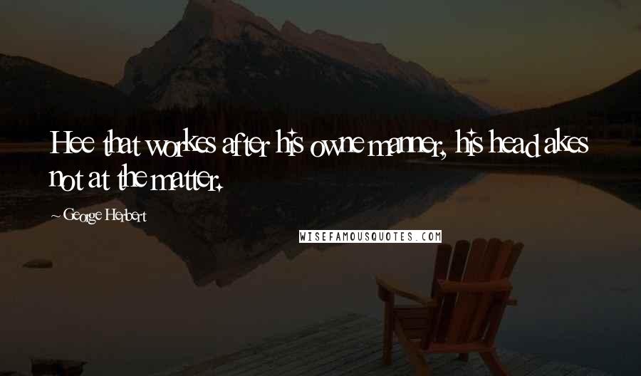 George Herbert Quotes: Hee that workes after his owne manner, his head akes not at the matter.