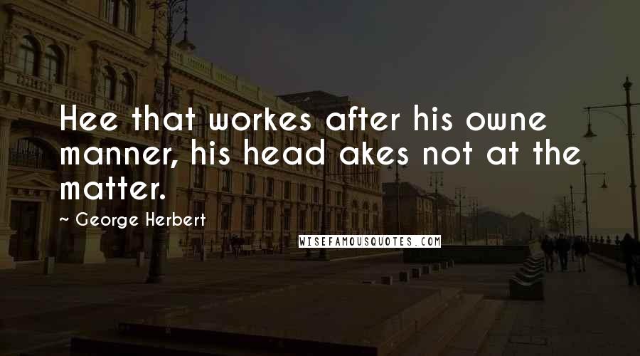 George Herbert Quotes: Hee that workes after his owne manner, his head akes not at the matter.