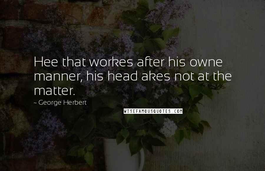 George Herbert Quotes: Hee that workes after his owne manner, his head akes not at the matter.