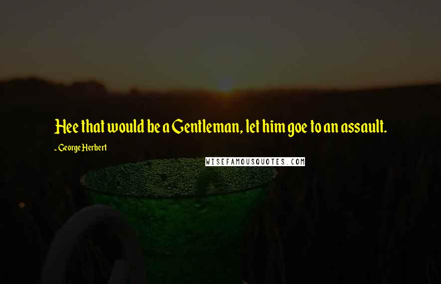 George Herbert Quotes: Hee that would be a Gentleman, let him goe to an assault.