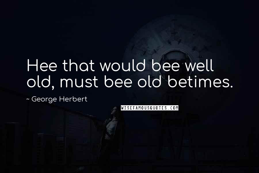 George Herbert Quotes: Hee that would bee well old, must bee old betimes.