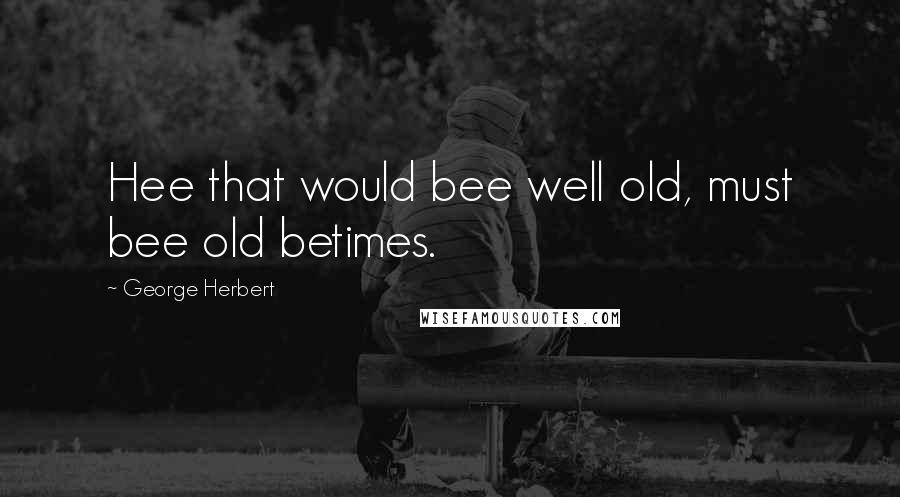 George Herbert Quotes: Hee that would bee well old, must bee old betimes.