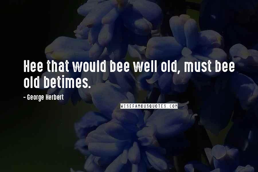 George Herbert Quotes: Hee that would bee well old, must bee old betimes.