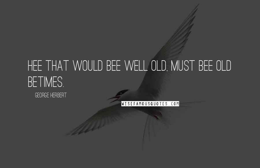 George Herbert Quotes: Hee that would bee well old, must bee old betimes.